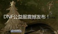 DNF公益服震撼发布！免费畅玩新体验