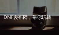 DNF发布网，带你玩转热血格斗世界