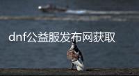 dnf公益服发布网获取装备培养通行证
